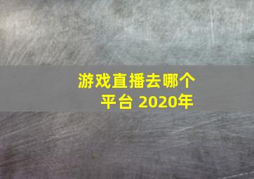 游戏直播去哪个平台 2020年